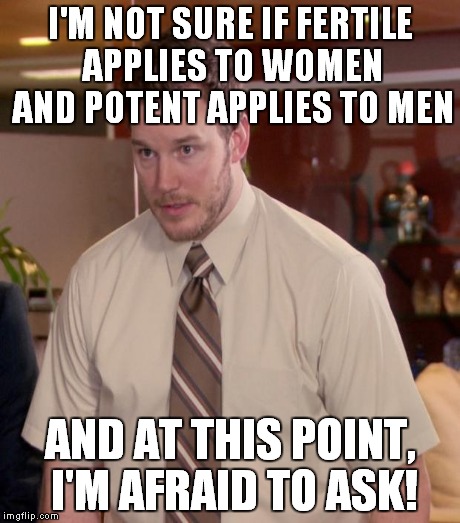 I'M NOT SURE IF FERTILE APPLIES TO WOMEN AND POTENT APPLIES TO MEN AND AT THIS POINT, I'M AFRAID TO ASK! | made w/ Imgflip meme maker