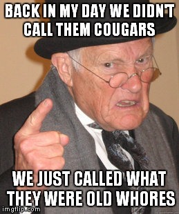 Back In My Day Meme | BACK IN MY DAY WE DIDN'T CALL THEM COUGARS WE JUST CALLED WHAT THEY WERE OLD W**RES | image tagged in memes,back in my day | made w/ Imgflip meme maker