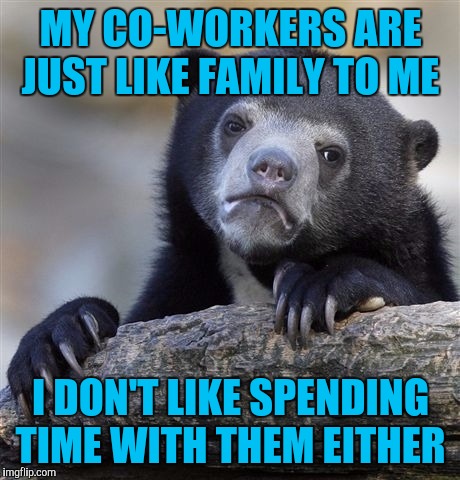 Confession Bear Meme | MY CO-WORKERS ARE JUST LIKE FAMILY TO ME; I DON'T LIKE SPENDING TIME WITH THEM EITHER | image tagged in memes,confession bear | made w/ Imgflip meme maker
