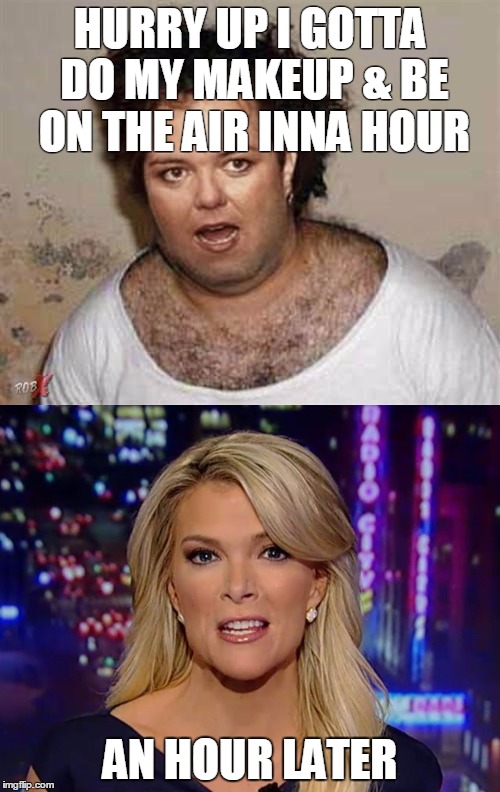 Rosie O' Kelly | HURRY UP I GOTTA DO MY MAKEUP & BE ON THE AIR INNA HOUR; AN HOUR LATER | image tagged in trump,rosie o'donnell,megyn kelly | made w/ Imgflip meme maker
