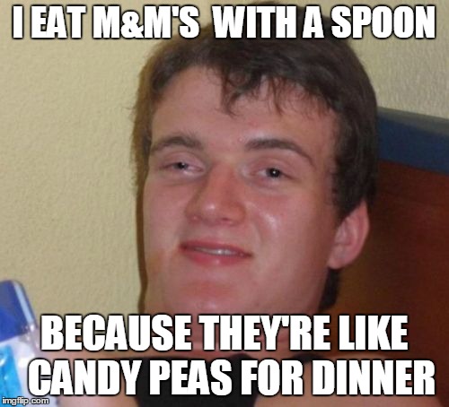 10 Guy Meme | I EAT M&M'S  WITH A SPOON; BECAUSE THEY'RE LIKE  CANDY PEAS FOR DINNER | image tagged in memes,10 guy | made w/ Imgflip meme maker
