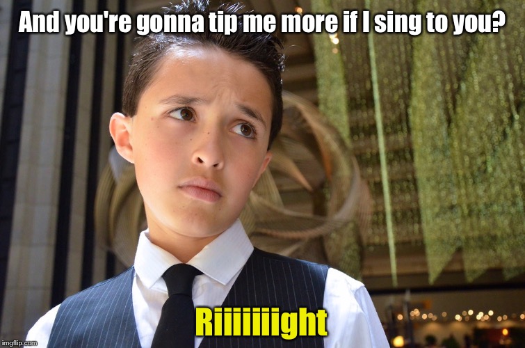 And you're gonna tip me more if I sing to you? Riiiiiiight | made w/ Imgflip meme maker