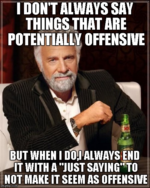 The Most Interesting Man In The World Meme | I DON'T ALWAYS SAY THINGS THAT ARE POTENTIALLY OFFENSIVE; BUT WHEN I DO,I ALWAYS END IT WITH A "JUST SAYING" TO NOT MAKE IT SEEM AS OFFENSIVE | image tagged in memes,the most interesting man in the world | made w/ Imgflip meme maker