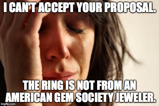 First World Problems | I CAN'T ACCEPT YOUR PROPOSAL. THE RING IS NOT FROM AN AMERICAN GEM SOCIETY JEWELER. | image tagged in memes,first world problems | made w/ Imgflip meme maker