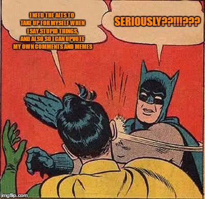 Batman Slapping Robin Meme | I NEED THE ALTS TO TAKE UP FOR MYSELF WHEN I SAY STUPID THINGS, AND ALSO SO I CAN UPVOTE MY OWN COMMENTS AND MEMES SERIOUSLY??!!!??? | image tagged in memes,batman slapping robin | made w/ Imgflip meme maker
