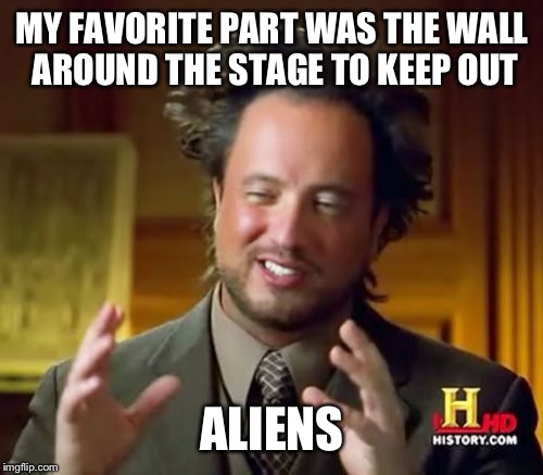 Ancient Aliens Meme | MY FAVORITE PART WAS THE WALL AROUND THE STAGE TO KEEP OUT ALIENS | image tagged in memes,ancient aliens | made w/ Imgflip meme maker