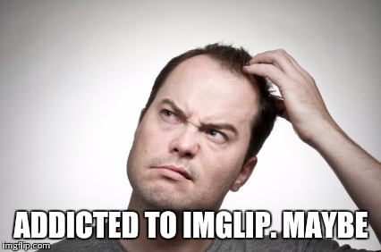 ADDICTED TO IMGLIP. MAYBE | made w/ Imgflip meme maker