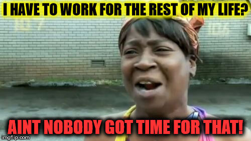 Ain't Nobody Got Time For That Meme | I HAVE TO WORK FOR THE REST OF MY LIFE? AINT NOBODY GOT TIME FOR THAT! | image tagged in memes,no racism,aint nobody got time for that,funny memes | made w/ Imgflip meme maker