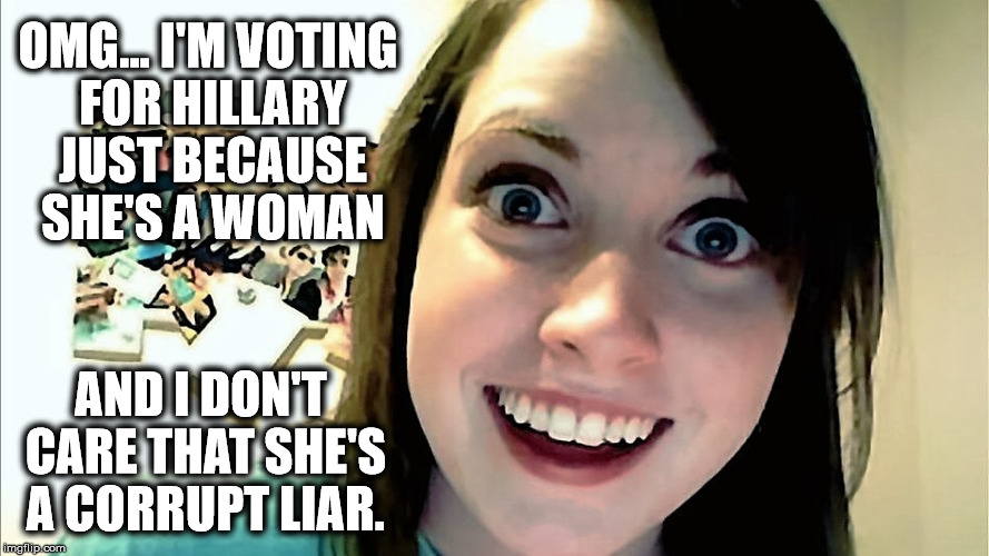 OMG... I'M VOTING FOR HILLARY JUST BECAUSE SHE'S A WOMAN; AND I DON'T CARE THAT SHE'S A CORRUPT LIAR. | image tagged in hillary clinton | made w/ Imgflip meme maker