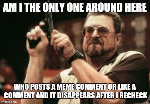 Am I The Only One Around Here | AM I THE ONLY ONE AROUND HERE; WHO POSTS A MEME COMMENT OR LIKE A COMMENT AND IT DISAPPEARS AFTER I RECHECK | image tagged in memes,am i the only one around here | made w/ Imgflip meme maker