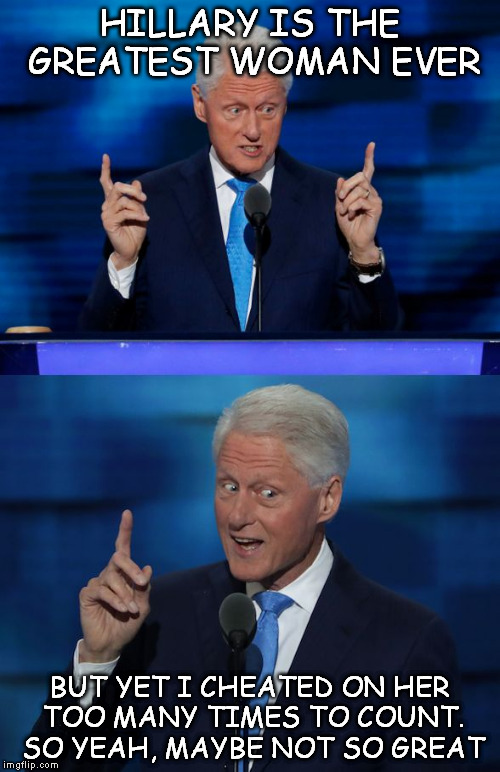 Bill Clinton 2016 DNC | HILLARY IS THE GREATEST WOMAN EVER; BUT YET I CHEATED ON HER TOO MANY TIMES TO COUNT. SO YEAH, MAYBE NOT SO GREAT | image tagged in bill clinton 2016 dnc | made w/ Imgflip meme maker