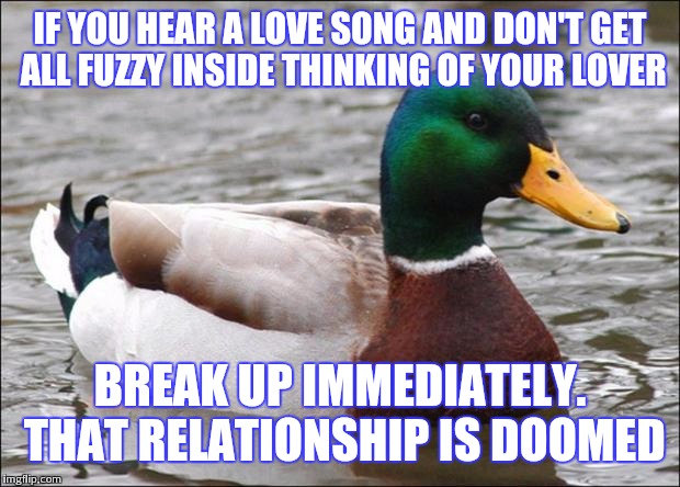 Good Advice mallard | IF YOU HEAR A LOVE SONG AND DON'T GET ALL FUZZY INSIDE THINKING OF YOUR LOVER; BREAK UP IMMEDIATELY. THAT RELATIONSHIP IS DOOMED | image tagged in good advice mallard | made w/ Imgflip meme maker