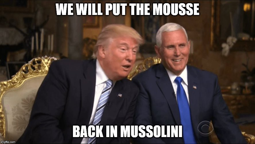 Trump/Pence | WE WILL PUT THE MOUSSE; BACK IN MUSSOLINI | image tagged in trump/pence | made w/ Imgflip meme maker