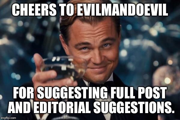 Leonardo Dicaprio Cheers Meme | CHEERS TO EVILMANDOEVIL FOR SUGGESTING FULL POST AND EDITORIAL SUGGESTIONS. | image tagged in memes,leonardo dicaprio cheers | made w/ Imgflip meme maker