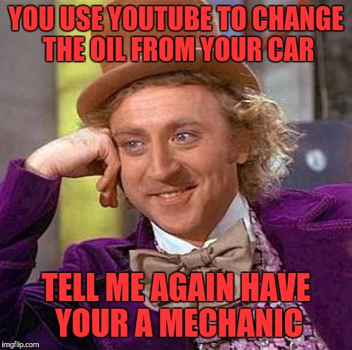 We have the technology...  | YOU USE YOUTUBE TO CHANGE THE OIL FROM YOUR CAR; TELL ME AGAIN HAVE YOUR A MECHANIC | image tagged in memes,creepy condescending wonka | made w/ Imgflip meme maker