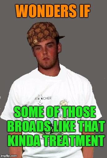 warmer season Scumbag Steve | WONDERS IF SOME OF THOSE BROADS LIKE THAT KINDA TREATMENT | image tagged in warmer season scumbag steve | made w/ Imgflip meme maker