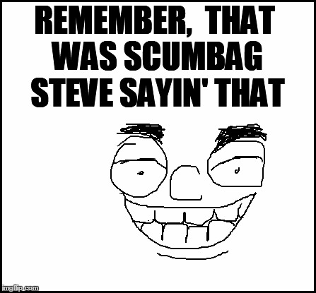 blank | REMEMBER,  THAT WAS SCUMBAG STEVE SAYIN' THAT | image tagged in blank | made w/ Imgflip meme maker