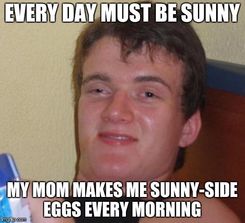 10 Guy Meme | EVERY DAY MUST BE SUNNY MY MOM MAKES ME SUNNY-SIDE EGGS EVERY MORNING | image tagged in memes,10 guy | made w/ Imgflip meme maker