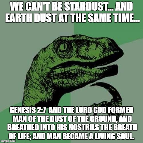 Philosoraptor Meme | WE CAN'T BE STARDUST... AND EARTH DUST AT THE SAME TIME... GENESIS 2:7  AND THE LORD GOD FORMED MAN OF THE DUST OF THE GROUND, AND BREATHED INTO HIS NOSTRILS THE BREATH OF LIFE; AND MAN BECAME A LIVING SOUL. | image tagged in memes,philosoraptor | made w/ Imgflip meme maker