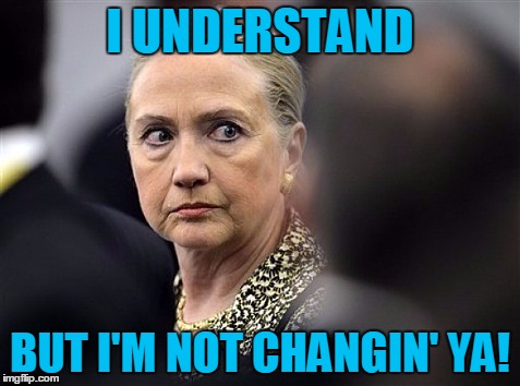 upset hillary | I UNDERSTAND BUT I'M NOT CHANGIN' YA! | image tagged in upset hillary | made w/ Imgflip meme maker