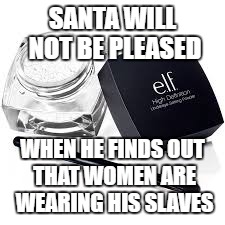 e.l.f | SANTA WILL NOT BE PLEASED; WHEN HE FINDS OUT THAT WOMEN ARE WEARING HIS SLAVES | image tagged in makeup,elf,funny,meme | made w/ Imgflip meme maker