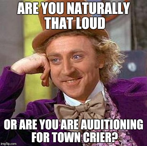 Creepy Condescending Wonka | ARE YOU NATURALLY THAT LOUD; OR ARE YOU ARE AUDITIONING FOR TOWN CRIER? | image tagged in memes,creepy condescending wonka | made w/ Imgflip meme maker