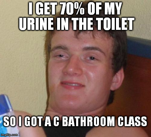 10 Guy Meme | I GET 70% OF MY URINE IN THE TOILET SO I GOT A C BATHROOM CLASS | image tagged in memes,10 guy | made w/ Imgflip meme maker