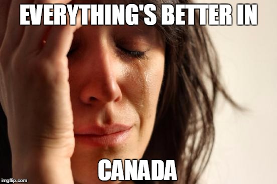 First World Problems Meme | EVERYTHING'S BETTER IN CANADA | image tagged in memes,first world problems | made w/ Imgflip meme maker