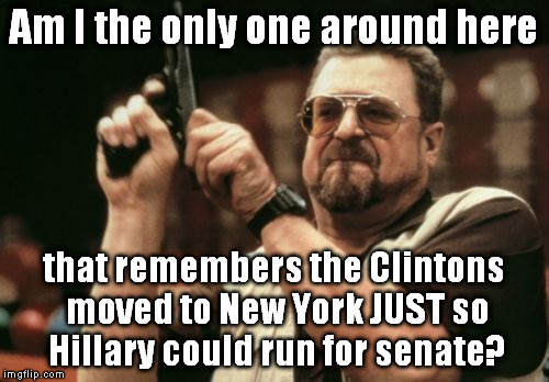 Am I The Only One Around Here | Am I the only one around here; that remembers the Clintons moved to New York JUST so Hillary could run for senate? | image tagged in memes,am i the only one around here,hillary clinton 2016,election 2016,senate,corruption | made w/ Imgflip meme maker