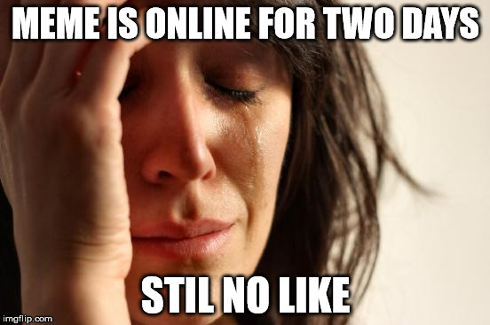 First World Problems Meme | MEME IS ONLINE FOR TWO DAYS; STIL NO LIKE | image tagged in memes,first world problems | made w/ Imgflip meme maker