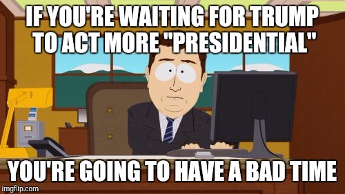 Aaaaand Its Gone Meme | IF YOU'RE WAITING FOR TRUMP TO ACT MORE "PRESIDENTIAL"; YOU'RE GOING TO HAVE A BAD TIME | image tagged in memes,aaaaand its gone | made w/ Imgflip meme maker