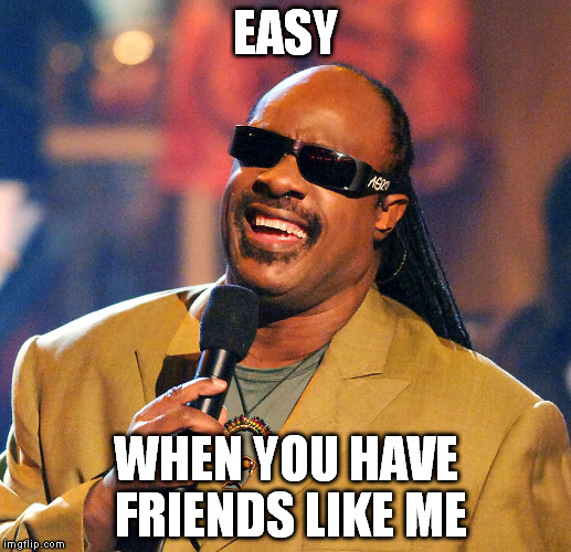 EASY WHEN YOU HAVE FRIENDS LIKE ME | made w/ Imgflip meme maker