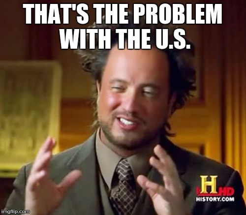 Ancient Aliens Meme | THAT'S THE PROBLEM WITH THE U.S. | image tagged in memes,ancient aliens | made w/ Imgflip meme maker
