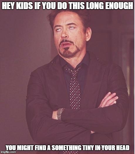 Face You Make Robert Downey Jr | HEY KIDS IF YOU DO THIS LONG ENOUGH; YOU MIGHT FIND A SOMETHING TINY IN YOUR HEAD | image tagged in memes,face you make robert downey jr | made w/ Imgflip meme maker