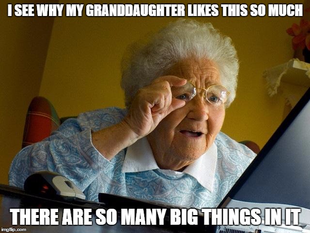 Grandma Finds The Internet | I SEE WHY MY GRANDDAUGHTER LIKES THIS SO MUCH; THERE ARE SO MANY BIG THINGS IN IT | image tagged in memes,grandma finds the internet | made w/ Imgflip meme maker