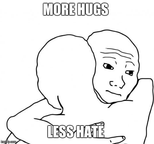 I Know That Feel Bro | MORE HUGS; LESS HATE | image tagged in memes,i know that feel bro | made w/ Imgflip meme maker