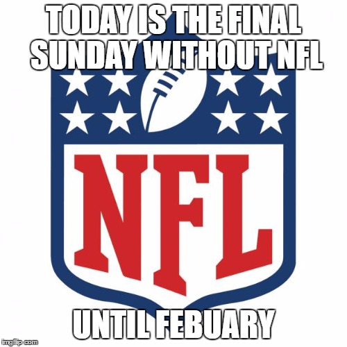 Who's looking forward ? | TODAY IS THE FINAL SUNDAY WITHOUT NFL; UNTIL FEBUARY | image tagged in nfl logic,memes | made w/ Imgflip meme maker