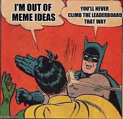 Batman Slapping Robin Meme | YOU'LL NEVER CLIMB THE LEADERBOARD THAT WAY; I'M OUT OF MEME IDEAS | image tagged in memes,batman slapping robin | made w/ Imgflip meme maker