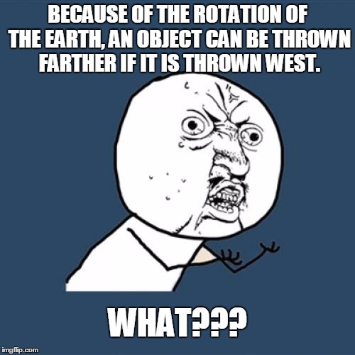 Y U No | BECAUSE OF THE ROTATION OF THE EARTH, AN OBJECT CAN BE THROWN FARTHER IF IT IS THROWN WEST. WHAT??? | image tagged in memes,y u no | made w/ Imgflip meme maker