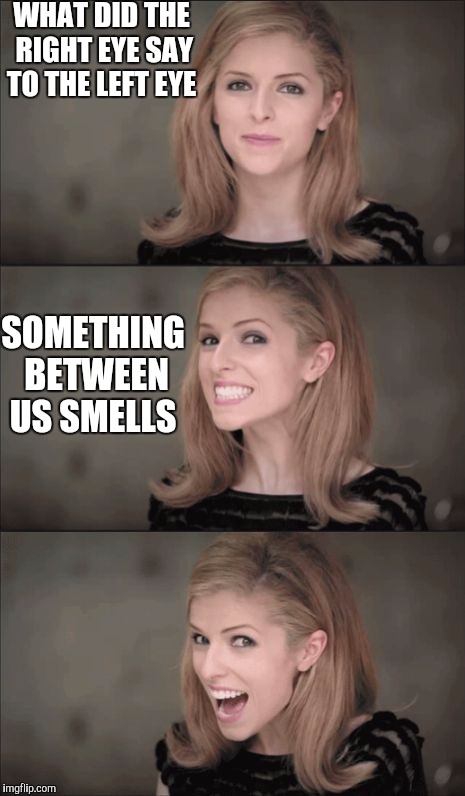 Bad Pun Anna Kendrick Meme | WHAT DID THE RIGHT EYE SAY TO THE LEFT EYE; SOMETHING BETWEEN US SMELLS | image tagged in memes,bad pun anna kendrick | made w/ Imgflip meme maker