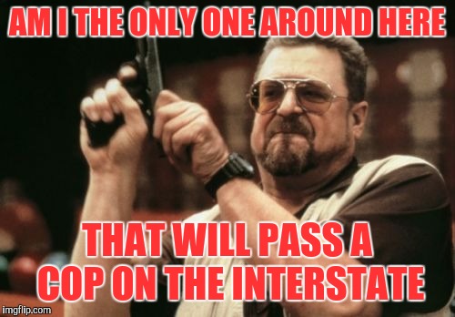 When the cop is in the right lane, you can pass legally. Don't be scurrrred people! | AM I THE ONLY ONE AROUND HERE; THAT WILL PASS A COP ON THE INTERSTATE | image tagged in memes,am i the only one around here | made w/ Imgflip meme maker