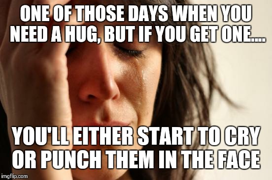 First World Problems Meme | ONE OF THOSE DAYS WHEN YOU NEED A HUG, BUT IF YOU GET ONE.... YOU'LL EITHER START TO CRY OR PUNCH THEM IN THE FACE | image tagged in memes,first world problems | made w/ Imgflip meme maker