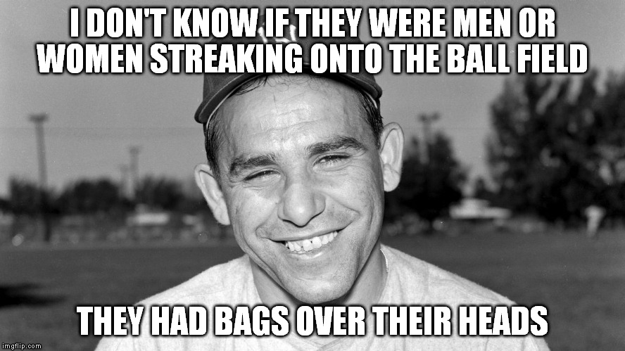 waiting for the yogi berraisms on imgflip | I DON'T KNOW IF THEY WERE MEN OR WOMEN STREAKING ONTO THE BALL FIELD; THEY HAD BAGS OVER THEIR HEADS | image tagged in yogi berra | made w/ Imgflip meme maker