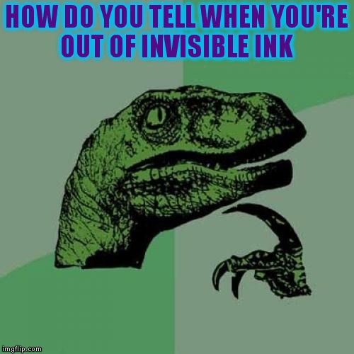 Philosoraptor | HOW DO YOU TELL WHEN YOU'RE OUT OF INVISIBLE INK | image tagged in memes,philosoraptor | made w/ Imgflip meme maker