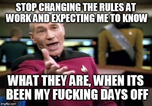 Picard Wtf Meme | STOP CHANGING THE RULES AT WORK AND EXPECTING ME TO KNOW; WHAT THEY ARE, WHEN ITS BEEN MY FUCKING DAYS OFF | image tagged in memes,picard wtf | made w/ Imgflip meme maker