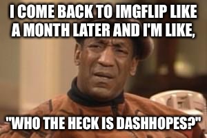 How did he get to the top of the leaderboard so fast? :) | I COME BACK TO IMGFLIP LIKE A MONTH LATER AND I'M LIKE, "WHO THE HECK IS DASHHOPES?" | image tagged in bill cosby what,dashhopes,leaderboard | made w/ Imgflip meme maker