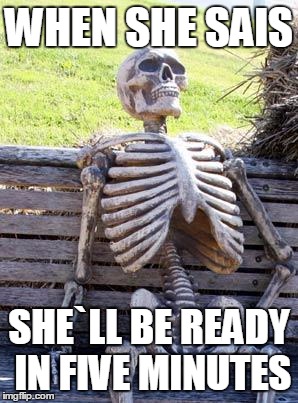 Waiting Skeleton Meme | WHEN SHE SAIS; SHE`LL BE READY IN FIVE MINUTES | image tagged in memes,waiting skeleton | made w/ Imgflip meme maker
