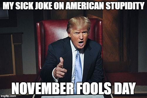 Donald Trump You're Fired | MY SICK JOKE ON AMERICAN STUPIDITY; NOVEMBER FOOLS DAY | image tagged in donald trump you're fired | made w/ Imgflip meme maker