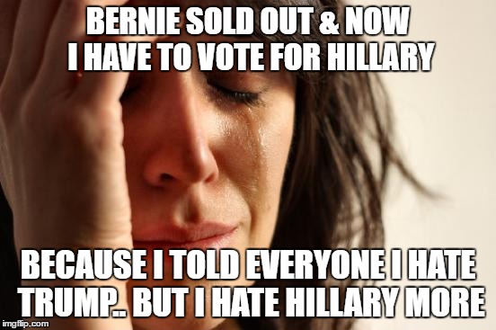 First World Problems | BERNIE SOLD OUT & NOW I HAVE TO VOTE FOR HILLARY; BECAUSE I TOLD EVERYONE I HATE TRUMP.. BUT I HATE HILLARY MORE | image tagged in memes,first world problems | made w/ Imgflip meme maker