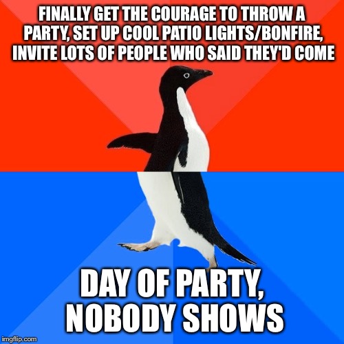 Socially Awesome Awkward Penguin Meme | FINALLY GET THE COURAGE TO THROW A PARTY, SET UP COOL PATIO LIGHTS/BONFIRE, INVITE LOTS OF PEOPLE WHO SAID THEY'D COME; DAY OF PARTY, NOBODY SHOWS | image tagged in memes,socially awesome awkward penguin,AdviceAnimals | made w/ Imgflip meme maker